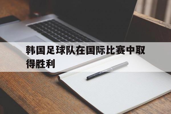 体育赛事-韩国足球队在国际比赛中取得胜利了吗